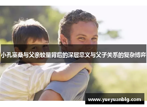 小孔塞桑与父亲较量背后的深层意义与父子关系的复杂博弈