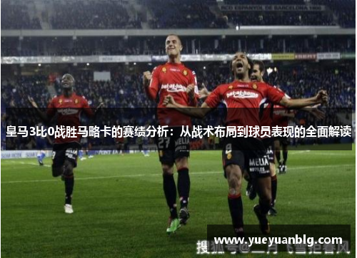 皇马3比0战胜马略卡的赛绩分析：从战术布局到球员表现的全面解读