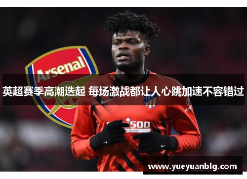 英超赛季高潮迭起 每场激战都让人心跳加速不容错过