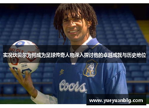 实况坎贝尔为何成为足球传奇人物深入探讨他的卓越成就与历史地位