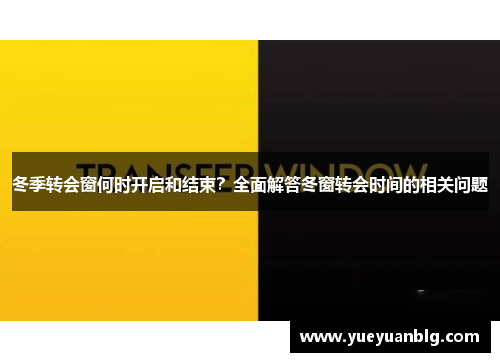 冬季转会窗何时开启和结束?全面解答冬窗转会时间的相关问题 冬季转会窗何时开启和结束?全面解答冬窗转会时间的相关问题
