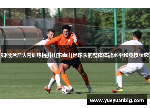 如何通过队内训练提升山东泰山足球队的整体体能水平和竞技状态