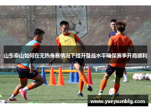 山东泰山如何在无热身赛情况下提升备战水平确保赛季开局顺利