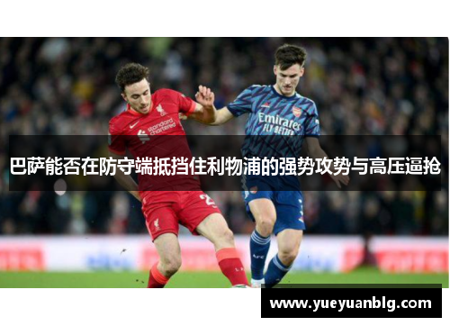巴萨能否在防守端抵挡住利物浦的强势攻势与高压逼抢 巴萨能否在防守端抵挡住利物浦的强势攻势与高压逼抢
