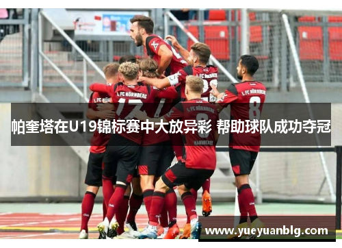 帕奎塔在U19锦标赛中大放异彩 帮助球队成功夺冠 帕奎塔在U19锦标赛中大放异彩 帮助球队成功夺冠