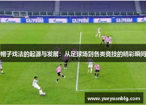 帽子戏法的起源与发展：从足球场到各类竞技的精彩瞬间