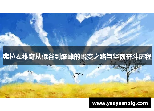 弗拉霍维奇从低谷到巅峰的蜕变之路与坚韧奋斗历程 弗拉霍维奇从低谷到巅峰的蜕变之路与坚韧奋斗历程