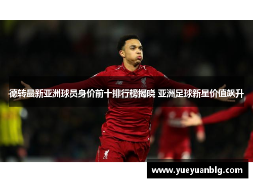 德转最新亚洲球员身价前十排行榜揭晓 亚洲足球新星价值飙升