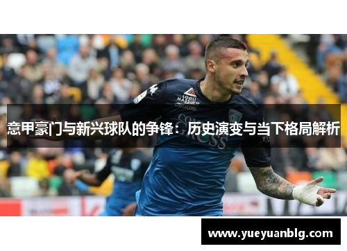 意甲豪门与新兴球队的争锋：历史演变与当下格局解析