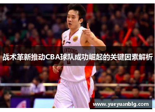 战术革新推动CBA球队成功崛起的关键因素解析